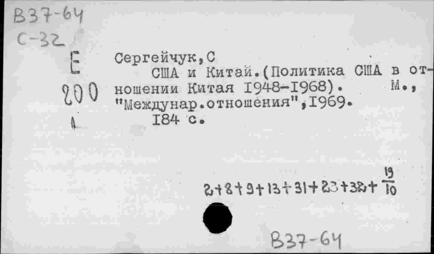 ﻿В3?-«>4
го о
Сергейчук,С
США и Китай.(Политика США в от ношении Китая 1948—1968).	М*>
"Мевдунар.отношения”,1969*
184 с.

10
е>в?-бч